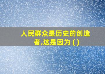 人民群众是历史的创造者,这是因为 ( )